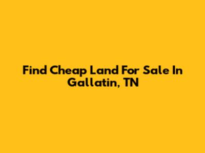 Find Cheap Land For Sale In Gallatin, TN