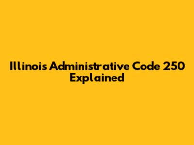 Illinois Administrative Code 250 Explained