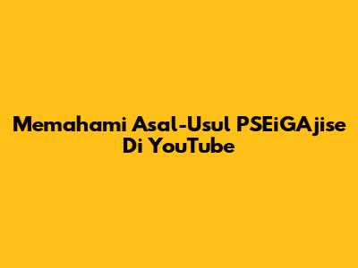 Memahami Asal-Usul PSEiGAjise Di YouTube
