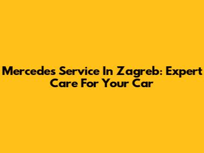 Mercedes Service In Zagreb: Expert Care For Your Car