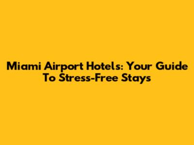 Miami Airport Hotels: Your Guide To Stress-Free Stays