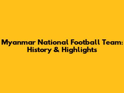 Myanmar National Football Team: History & Highlights