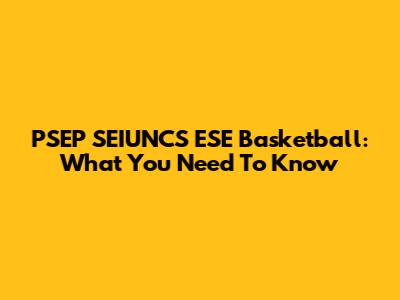 PSEP SEIUNCS ESE Basketball: What You Need To Know