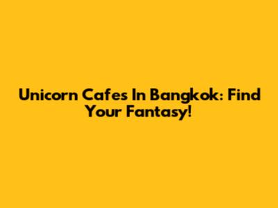 Unicorn Cafes In Bangkok: Find Your Fantasy!